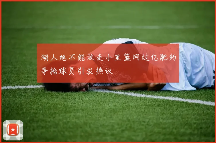 湖人绝不能放走小里篮网过亿肥约争抢球员引发热议