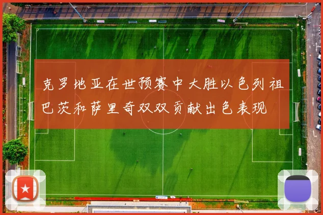 克罗地亚在世预赛中大胜以色列祖巴茨和萨里奇双双贡献出色表现