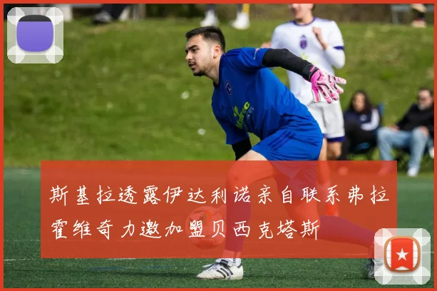 斯基拉透露伊达利诺亲自联系弗拉霍维奇力邀加盟贝西克塔斯