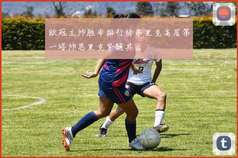欧冠主帅胜率排行榜弗里克高居第一塔帅恩里克紧随其后