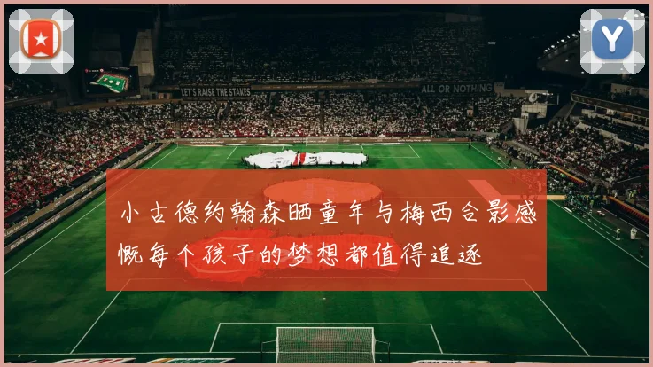 小古德约翰森晒童年与梅西合影感慨每个孩子的梦想都值得追逐
