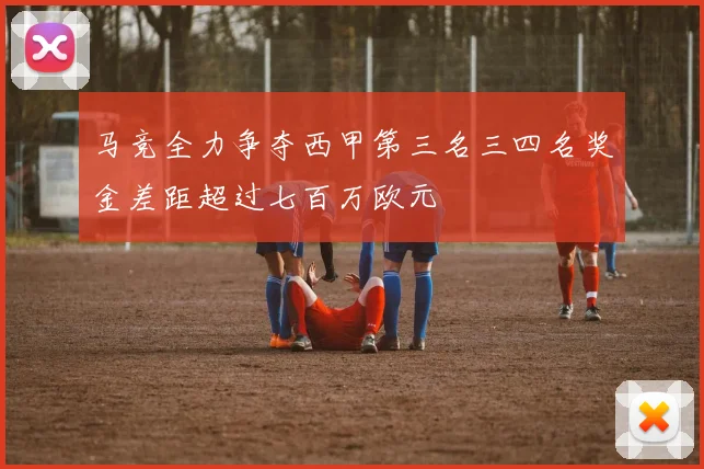 马竞全力争夺西甲第三名三四名奖金差距超过七百万欧元