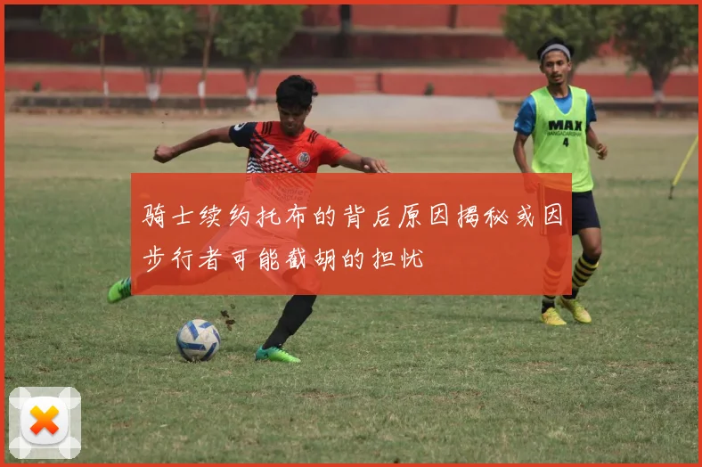 骑士续约托布的背后原因揭秘或因步行者可能截胡的担忧