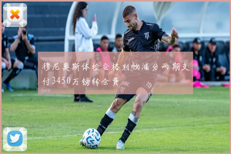 穆尼奥斯体检合格利物浦分两期支付3450万镑转会费