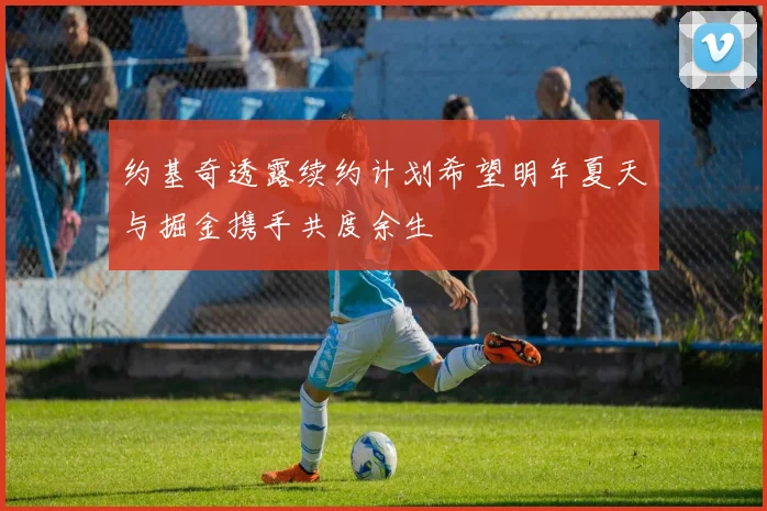 约基奇透露续约计划希望明年夏天与掘金携手共度余生