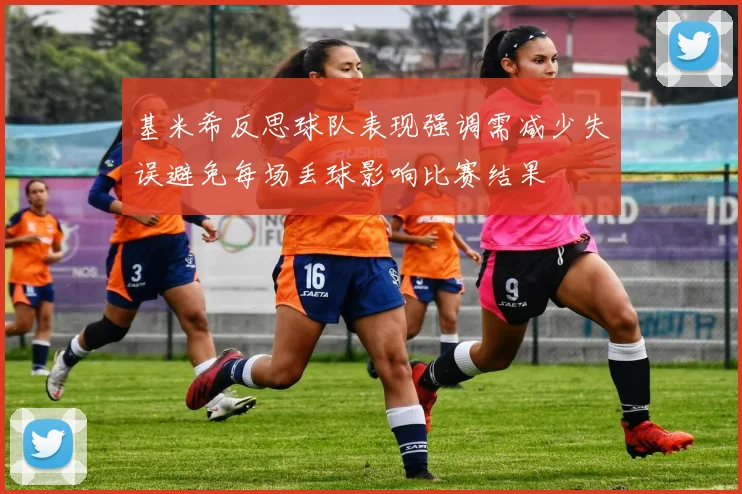 基米希反思球队表现强调需减少失误避免每场丢球影响比赛结果