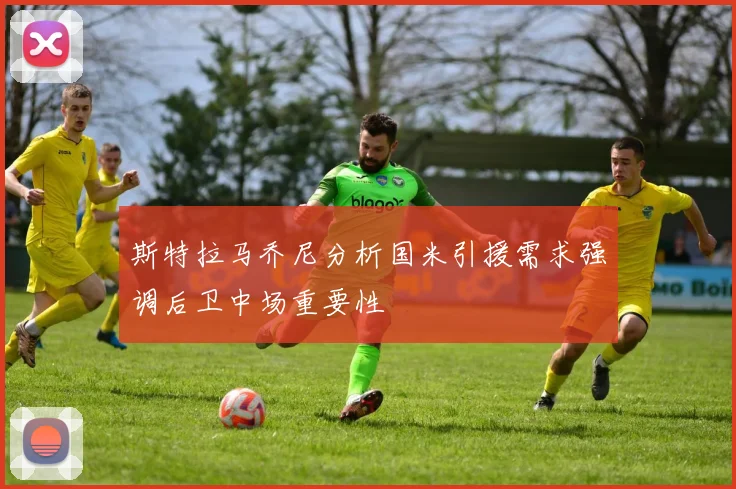 斯特拉马乔尼分析国米引援需求强调后卫中场重要性