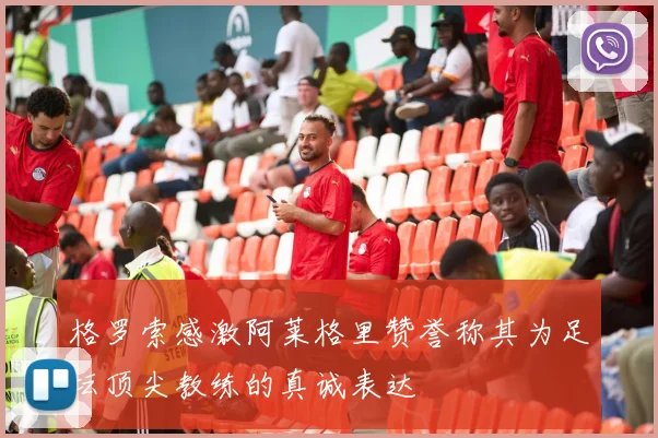 格罗索感激阿莱格里赞誉称其为足坛顶尖教练的真诚表达