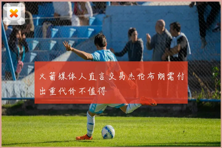 火箭媒体人直言交易杰伦布朗需付出重代价不值得