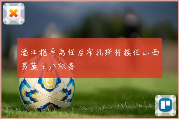潘江指导离任后布扎斯将接任山西男篮主帅职务