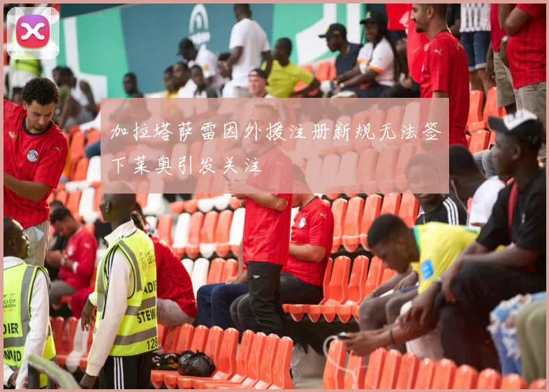 加拉塔萨雷因外援注册新规无法签下莱奥引发关注