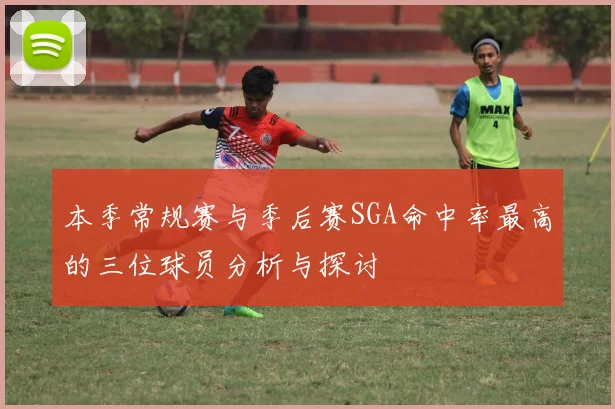 本季常规赛与季后赛SGA命中率最高的三位球员分析与探讨