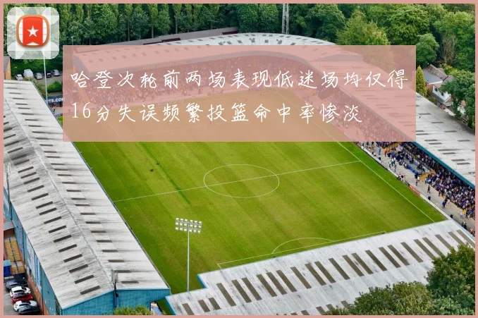 哈登次轮前两场表现低迷场均仅得16分失误频繁投篮命中率惨淡