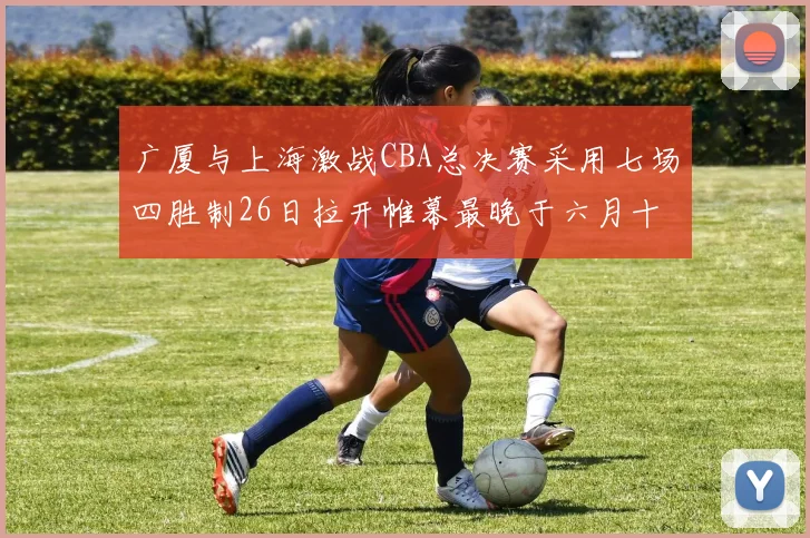 广厦与上海激战CBA总决赛采用七场四胜制26日拉开帷幕最晚于六月十一日落幕